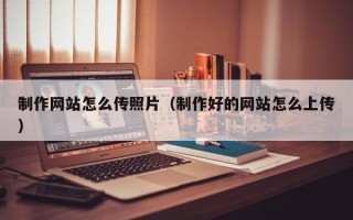 梁山制作网站怎么传照片（制作好的网站怎么上传）