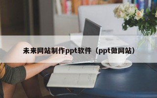 梁山未来网站制作ppt软件（ppt做网站）