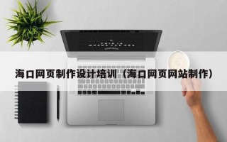 梁山海口网页制作设计培训（海口网页网站制作）