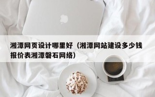 梁山湘潭网页设计哪里好（湘潭网站建设多少钱 报价表湘潭磐石网络）