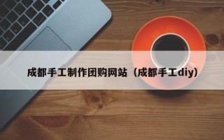 梁山成都手工制作团购网站（成都手工diy）