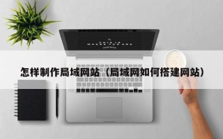梁山怎样制作局域网站（局域网如何搭建网站）