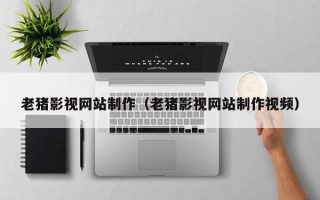 梁山老猪影视网站制作（老猪影视网站制作视频）