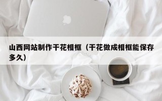 梁山山西网站制作干花相框（干花做成相框能保存多久）