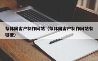 梁山帮韩国客户制作网站（帮韩国客户制作网站有哪些）